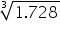 «math xmlns=¨http://www.w3.org/1998/Math/MathML¨»«mroot»«mrow»«mn»1«/mn»«mo».«/mo»«mn»728«/mn»«/mrow»«mn»3«/mn»«/mroot»«/math»