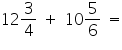 «math xmlns=¨https://www.w3.org/1998/Math/MathML¨»«mn»12«/mn»«mfrac»«mn»3«/mn»«mn»4«/mn»«/mfrac»«mo»§nbsp;«/mo»«mo»+«/mo»«mo»§nbsp;«/mo»«mn»10«/mn»«mfrac»«mn»5«/mn»«mn»6«/mn»«/mfrac»«mo»§nbsp;«/mo»«mo»=«/mo»«/math»