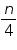 «math xmlns=¨https://www.w3.org/1998/Math/MathML¨»«mfrac»«mi»n«/mi»«mn»4«/mn»«/mfrac»«/math»